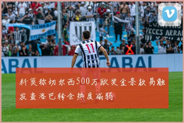 科莫称切尔西500万欧奖金条款易触发查洛巴转会热度减弱
