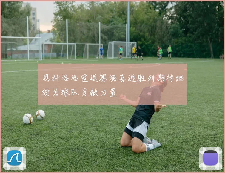 恩科洛洛重返赛场喜迎胜利期待继续为球队贡献力量