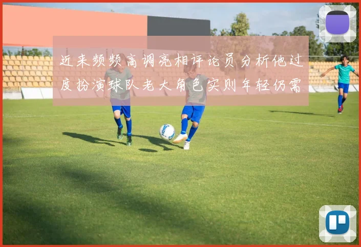 近来频频高调亮相评论员分析他过度扮演球队老大角色实则年轻仍需成长
