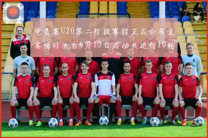 中青赛U20第二阶段赛程正式公布主客场对决自6月13日启动共进行10轮较量