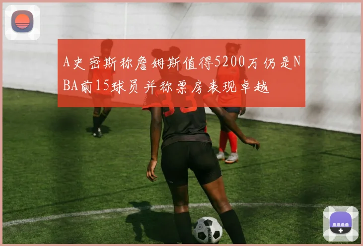 A史密斯称詹姆斯值得5200万仍是NBA前15球员并称票房表现卓越