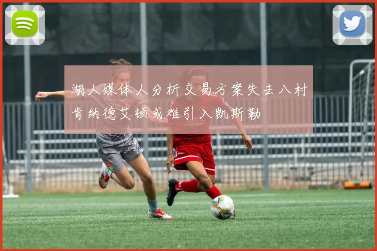湖人媒体人分析交易方案失去八村肯纳德艾顿或难引入凯斯勒