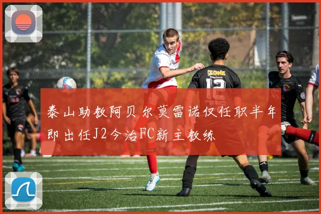 泰山助教阿贝尔莫雷诺仅任职半年即出任J2今治FC新主教练