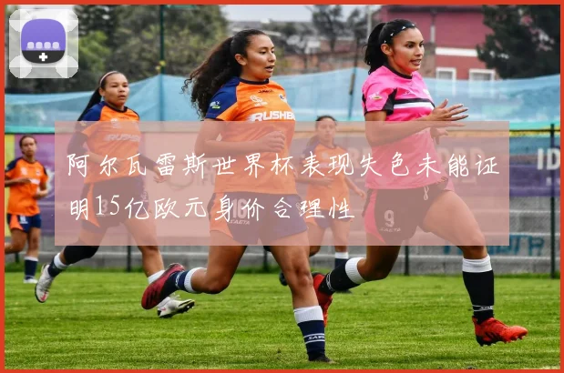阿尔瓦雷斯世界杯表现失色未能证明15亿欧元身价合理性