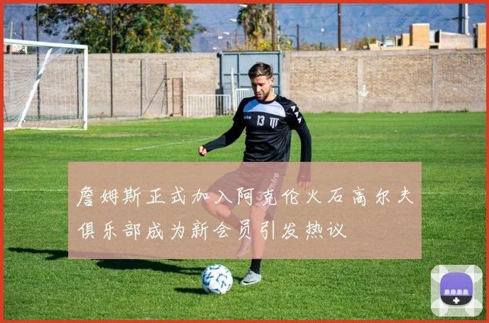 詹姆斯正式加入阿克伦火石高尔夫俱乐部成为新会员引发热议