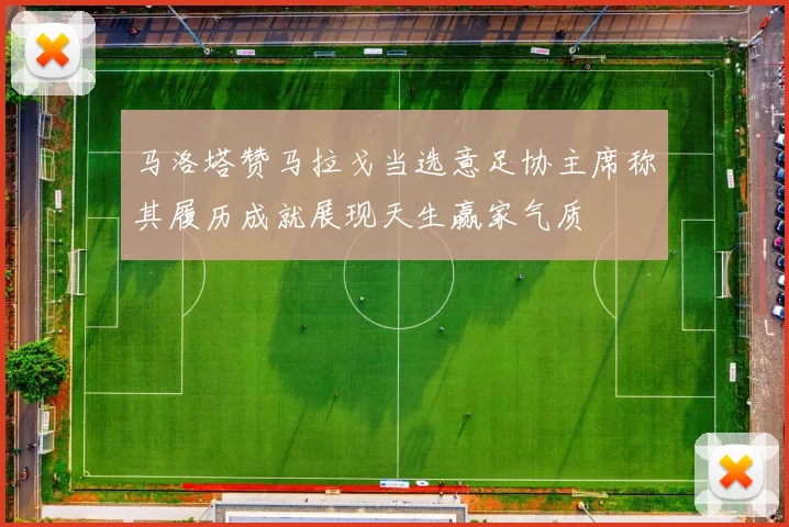 马洛塔赞马拉戈当选意足协主席称其履历成就展现天生赢家气质