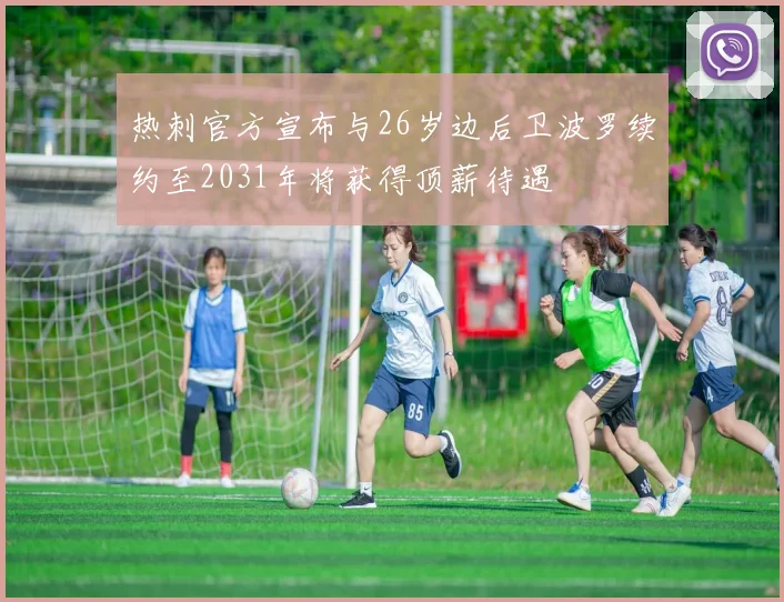 热刺官方宣布与26岁边后卫波罗续约至2031年将获得顶薪待遇