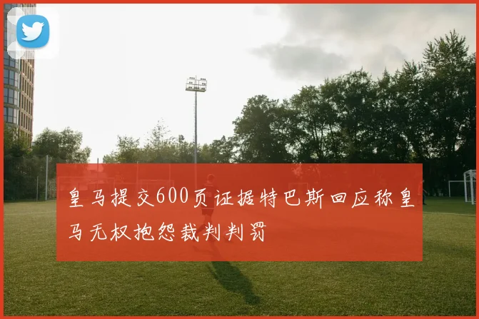 皇马提交600页证据特巴斯回应称皇马无权抱怨裁判判罚